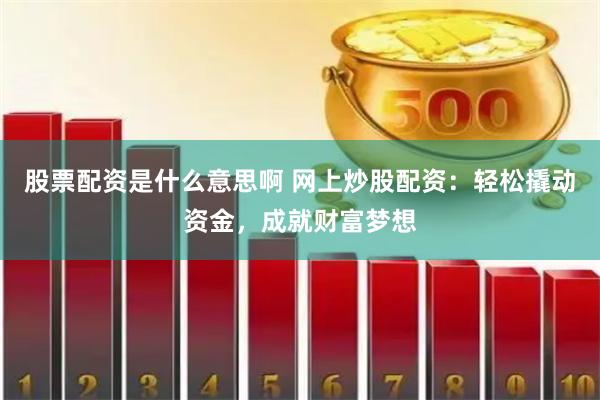 股票配资是什么意思啊 网上炒股配资：轻松撬动资金，成就财富梦想