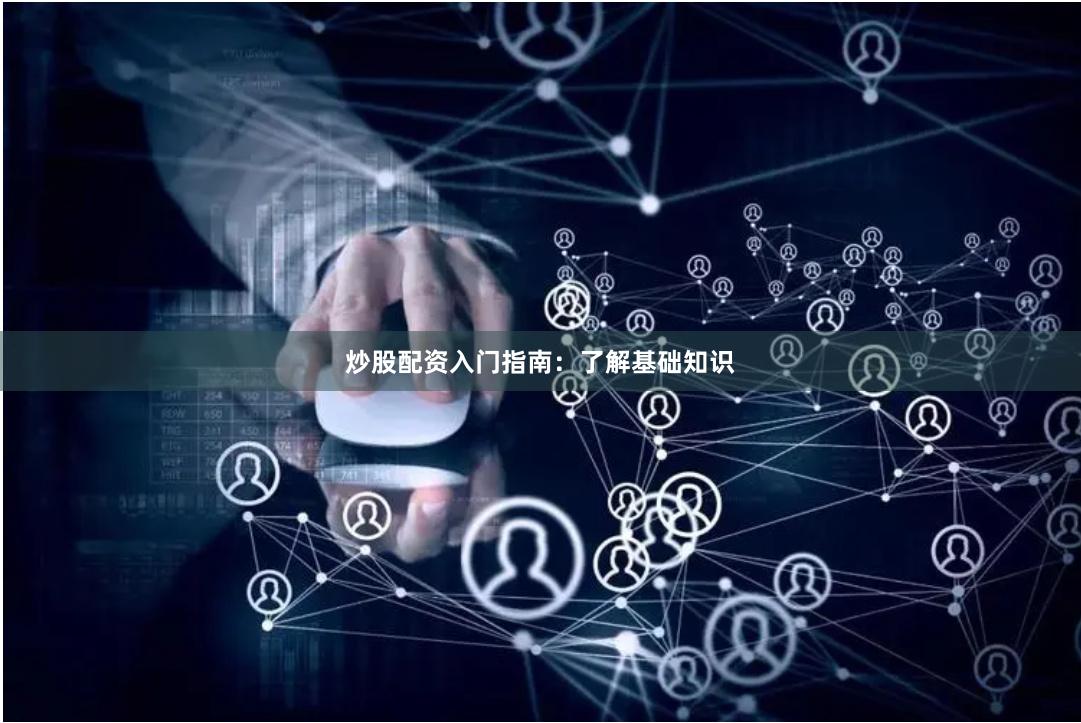 炒股配资入门指南：了解基础知识