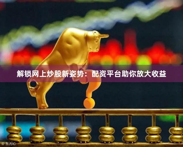 解锁网上炒股新姿势：配资平台助你放大收益