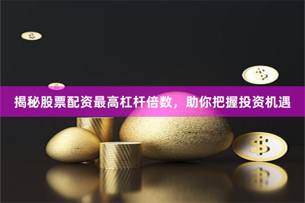 揭秘股票配资最高杠杆倍数，助你把握投资机遇