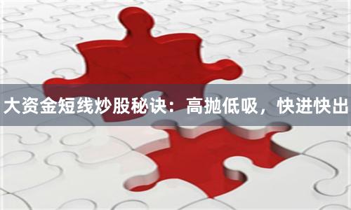 大资金短线炒股秘诀：高抛低吸，快进快出