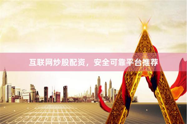 互联网炒股配资，安全可靠平台推荐