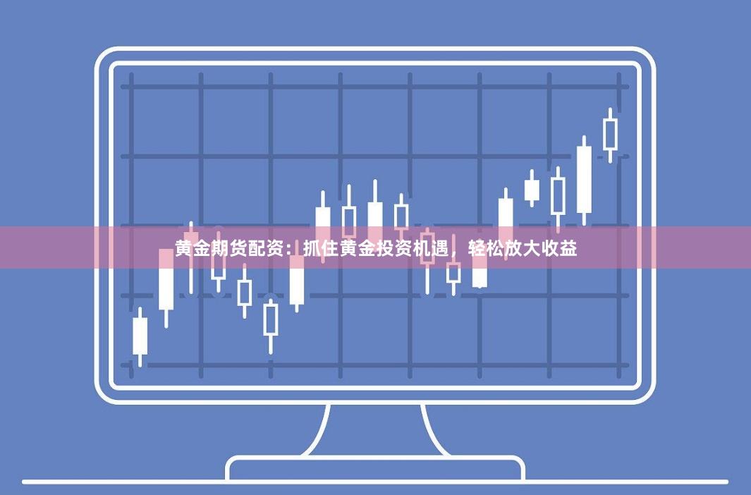 黄金期货配资：抓住黄金投资机遇，轻松放大收益