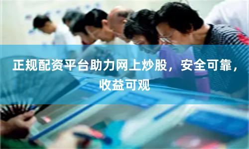 正规配资平台助力网上炒股，安全可靠，收益可观