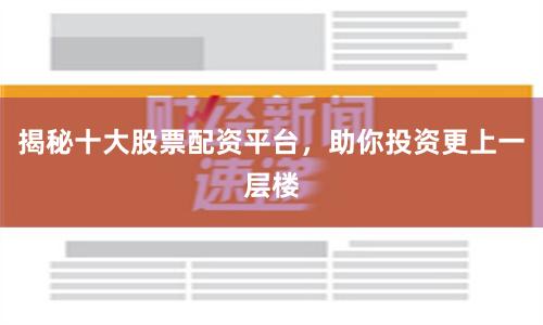 揭秘十大股票配资平台，助你投资更上一层楼