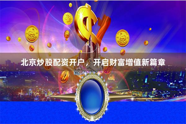 北京炒股配资开户，开启财富增值新篇章