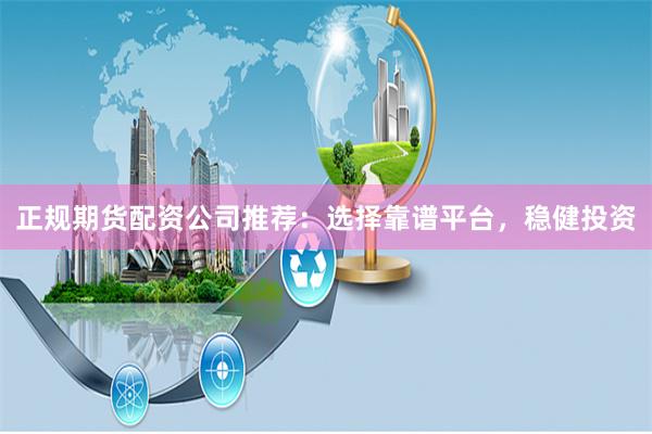 正规期货配资公司推荐：选择靠谱平台，稳健投资