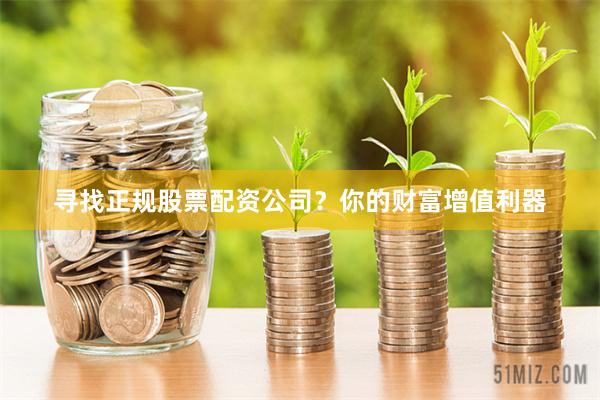 寻找正规股票配资公司？你的财富增值利器