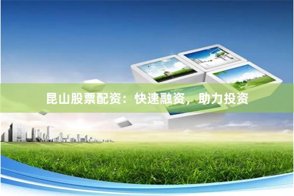 昆山股票配资：快速融资，助力投资