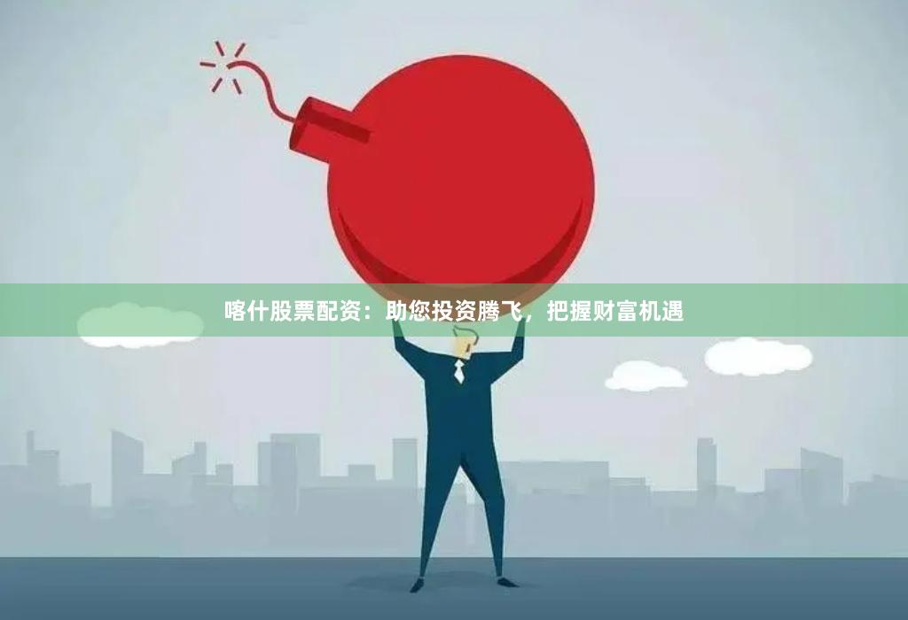 喀什股票配资：助您投资腾飞，把握财富机遇
