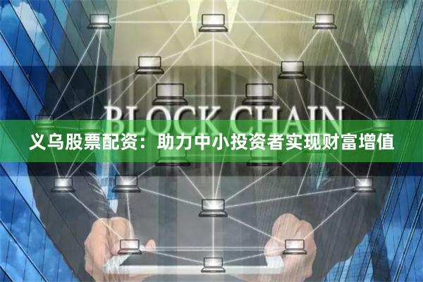 义乌股票配资：助力中小投资者实现财富增值