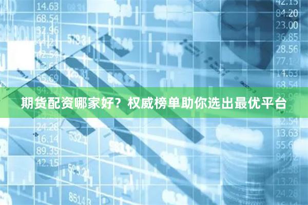 期货配资哪家好？权威榜单助你选出最优平台