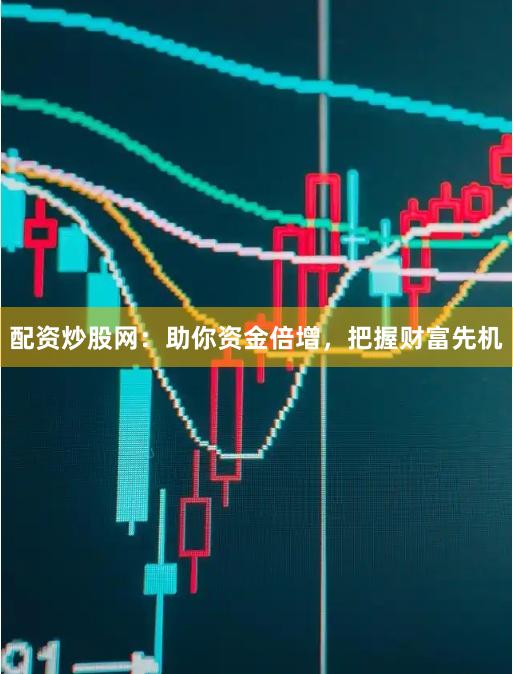 配资炒股网：助你资金倍增，把握财富先机