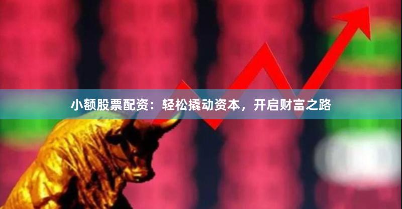 小额股票配资：轻松撬动资本，开启财富之路