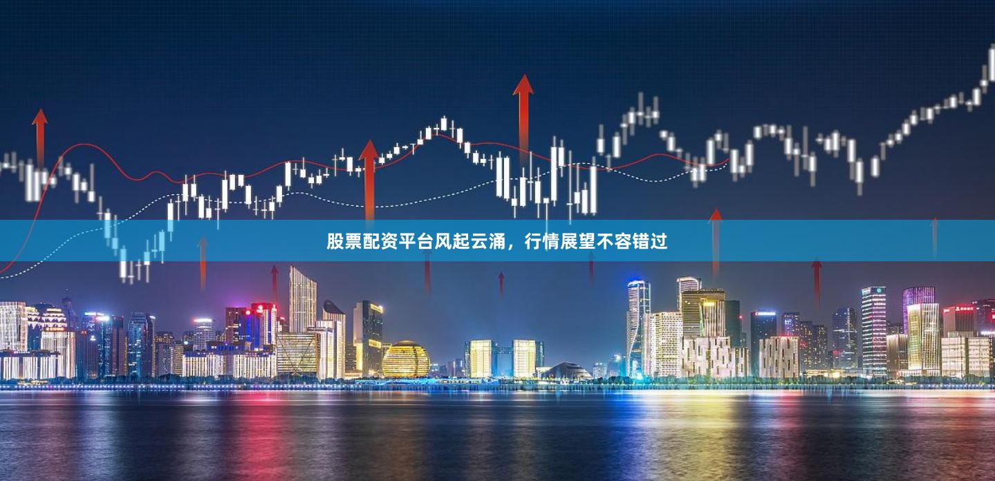 股票配资平台风起云涌，行情展望不容错过