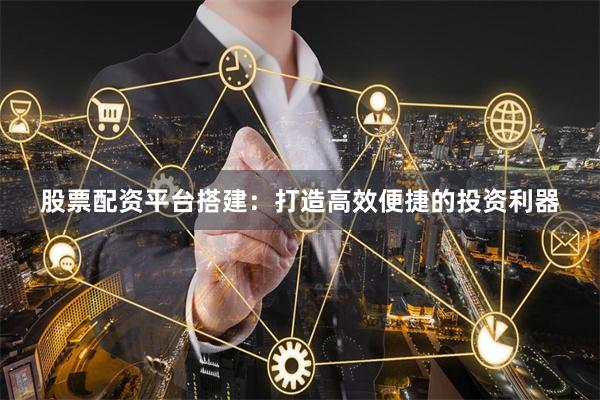 股票配资平台搭建：打造高效便捷的投资利器