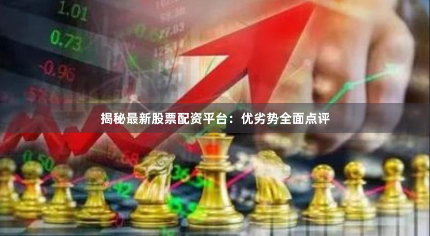 揭秘最新股票配资平台：优劣势全面点评