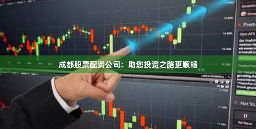 成都股票配资公司：助您投资之路更顺畅