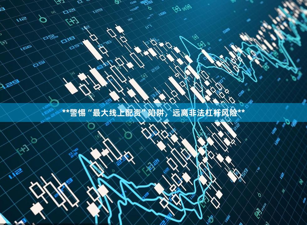 **警惕“最大线上配资”陷阱，远离非法杠杆风险**
