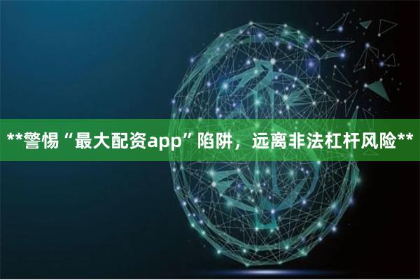 **警惕“最大配资app”陷阱，远离非法杠杆风险**