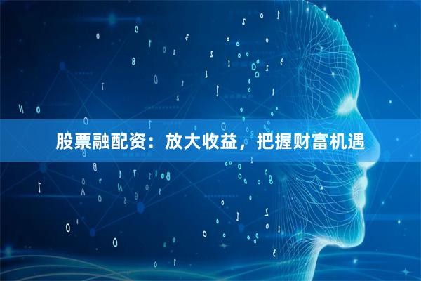 股票融配资：放大收益，把握财富机遇