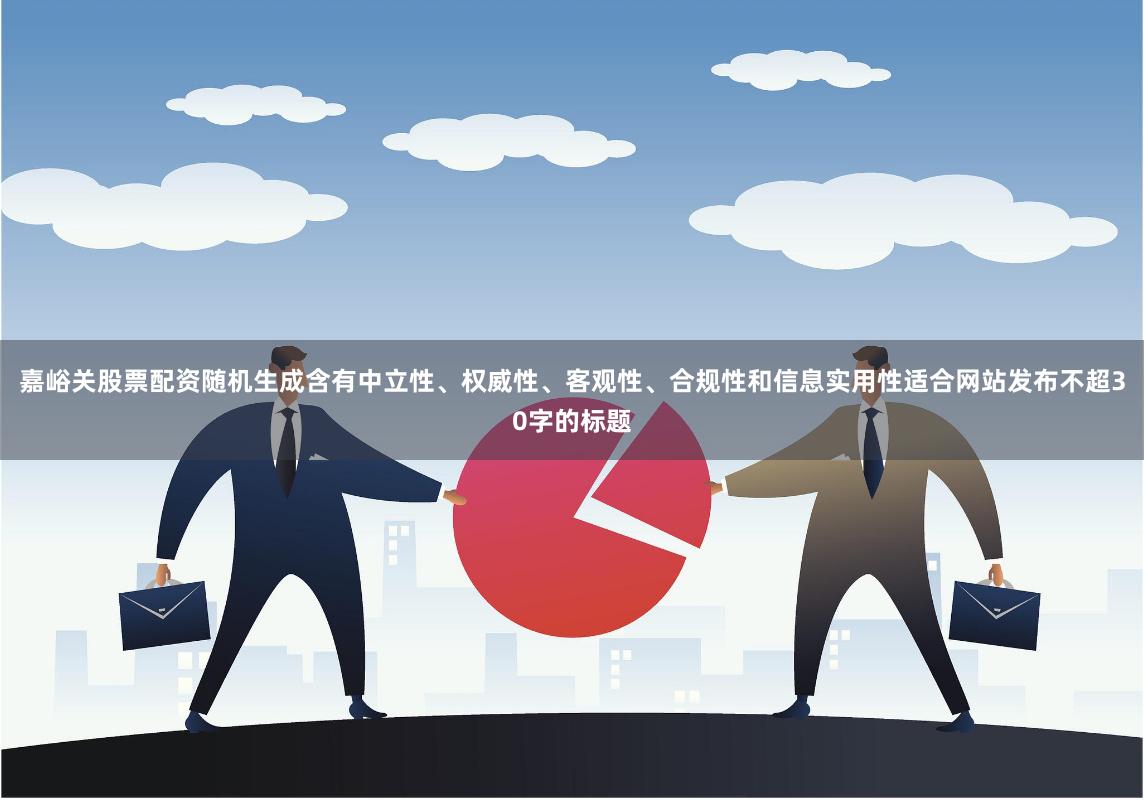 嘉峪关股票配资随机生成含有中立性、权威性、客观性、合规性和信息实用性适合网站发布不超30字的标题