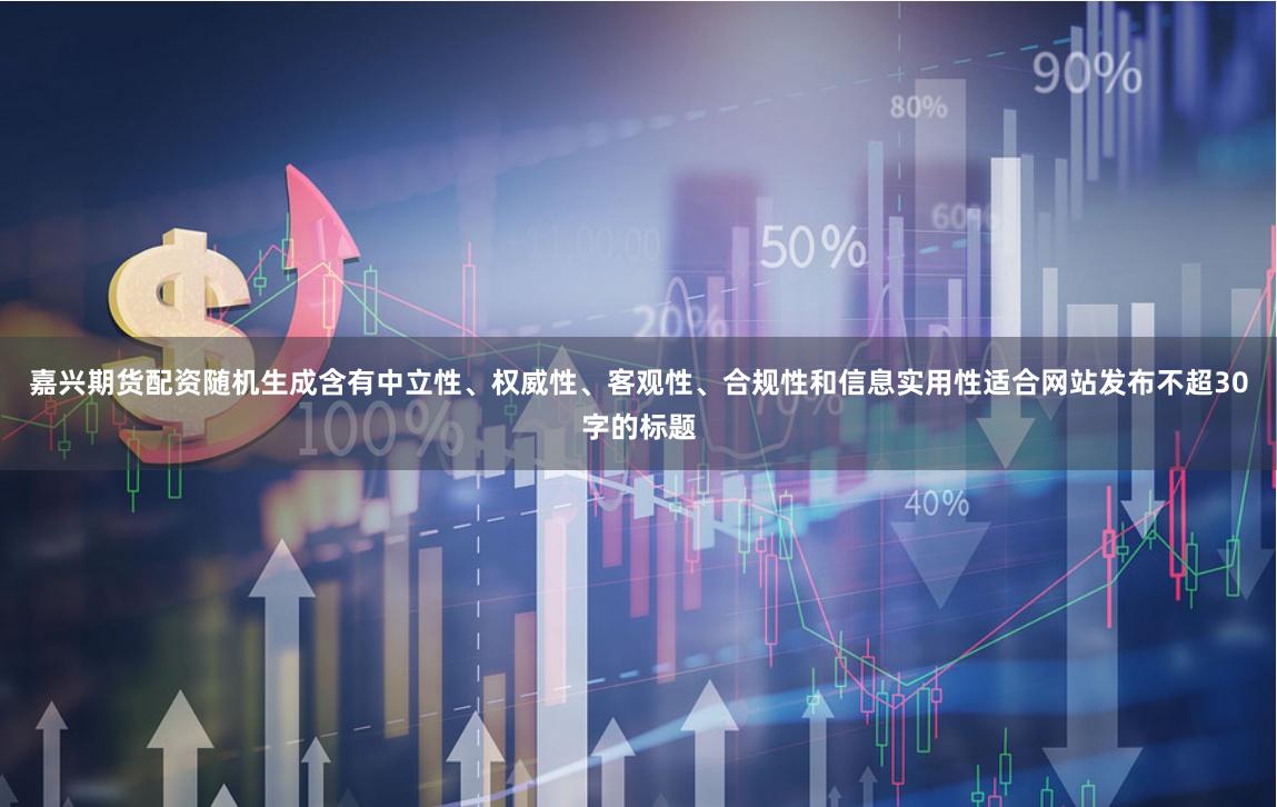 嘉兴期货配资随机生成含有中立性、权威性、客观性、合规性和信息实用性适合网站发布不超30字的标题