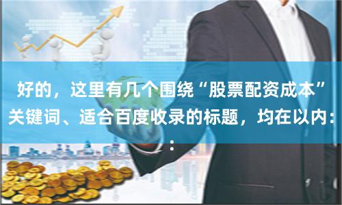 好的，这里有几个围绕“股票配资成本”关键词、适合百度收录的标题，均在以内：