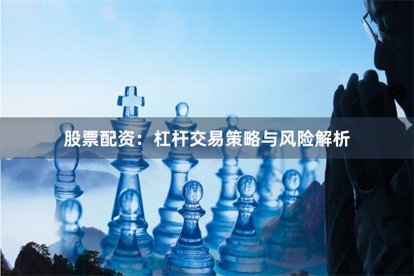 股票配资：杠杆交易策略与风险解析
