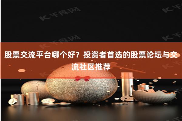 股票交流平台哪个好？投资者首选的股票论坛与交流社区推荐