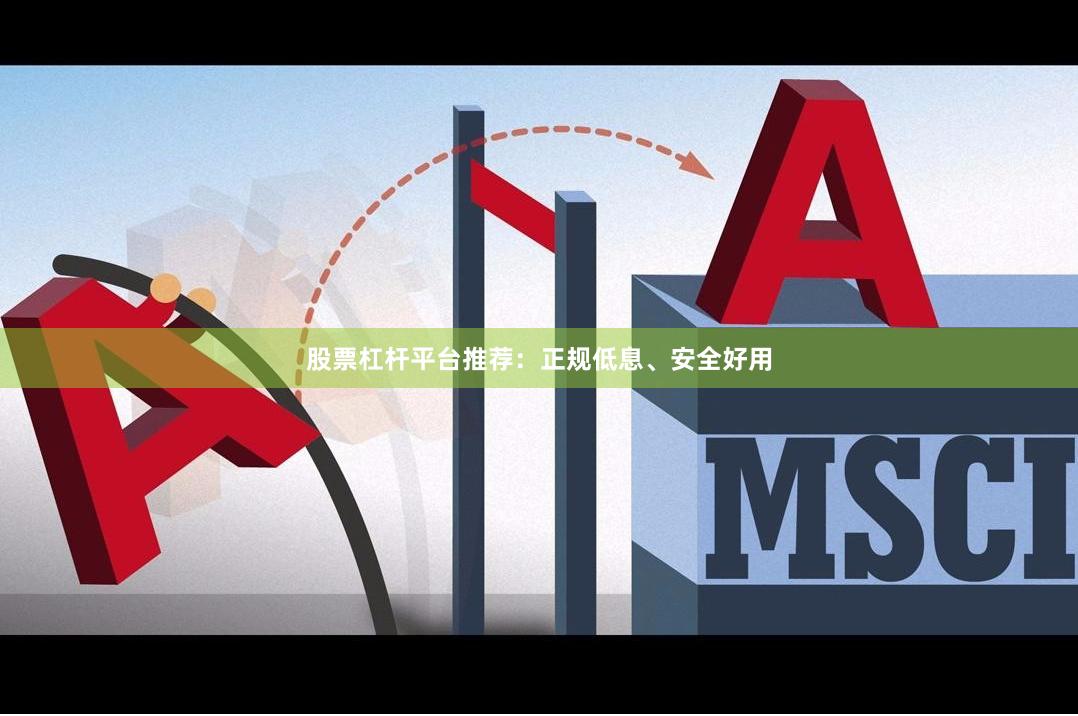 股票杠杆平台推荐：正规低息、安全好用