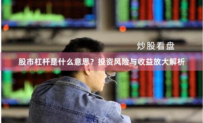 股市杠杆是什么意思？投资风险与收益放大解析