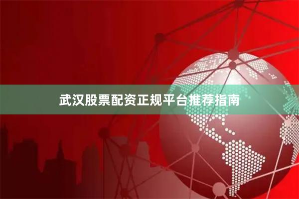武汉股票配资正规平台推荐指南