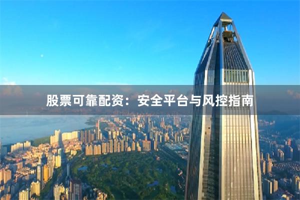 股票可靠配资：安全平台与风控指南