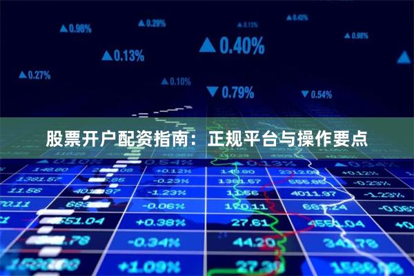 股票开户配资指南：正规平台与操作要点