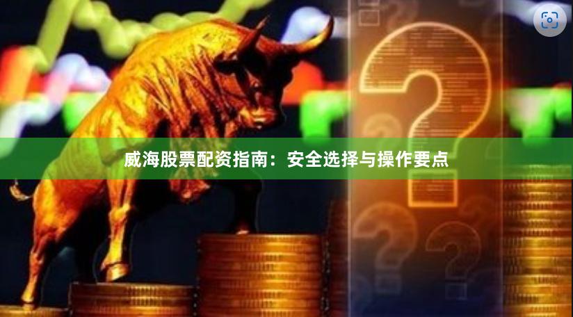 威海股票配资指南：安全选择与操作要点