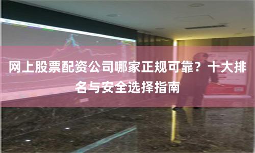 网上股票配资公司哪家正规可靠？十大排名与安全选择指南
