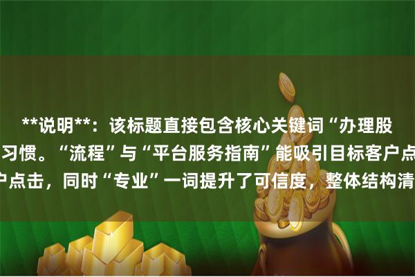 **说明**：该标题直接包含核心关键词“办理股票配资”，符合用户搜索习惯。“流程”与“平台服务指南”能吸引目标客户点击，同时“专业”一词提升了可信度，整体结构清晰，符合SEO收录要求。