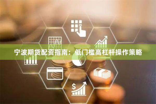 宁波期货配资指南：低门槛高杠杆操作策略