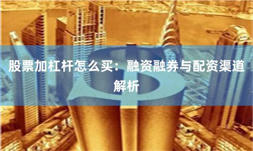 股票加杠杆怎么买：融资融券与配资渠道解析