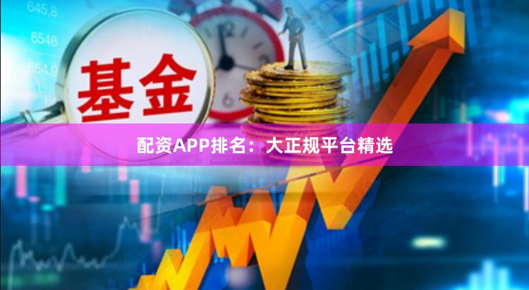 配资APP排名：大正规平台精选