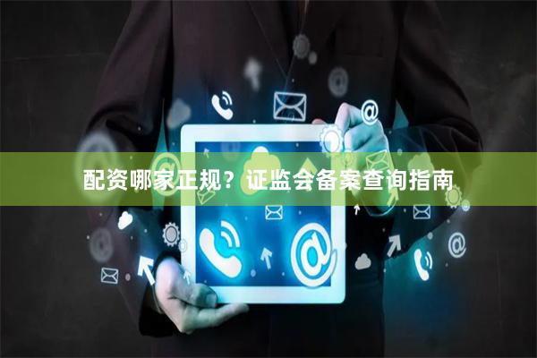 配资哪家正规？证监会备案查询指南