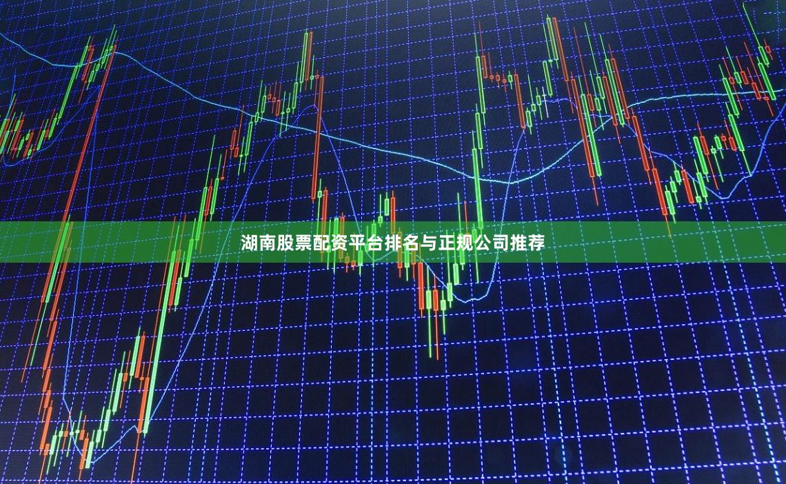 湖南股票配资平台排名与正规公司推荐